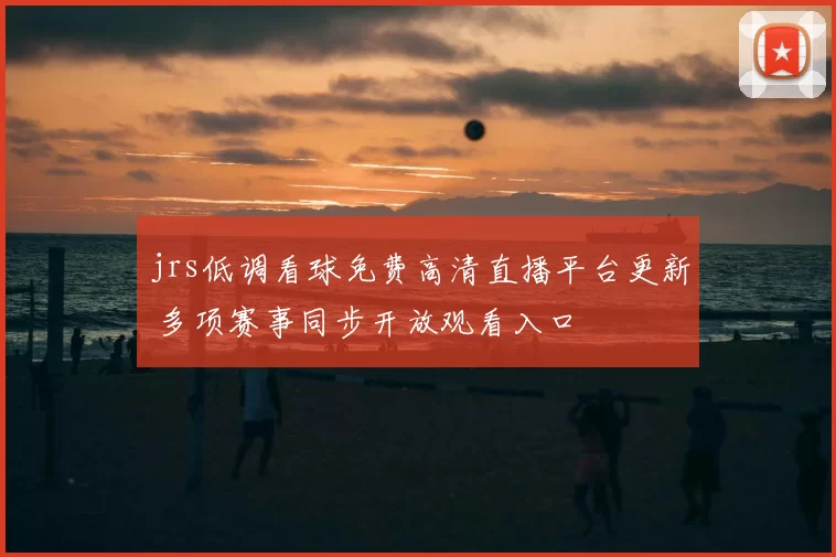 jrs低调看球免费高清直播平台更新 多项赛事同步开放观看入口