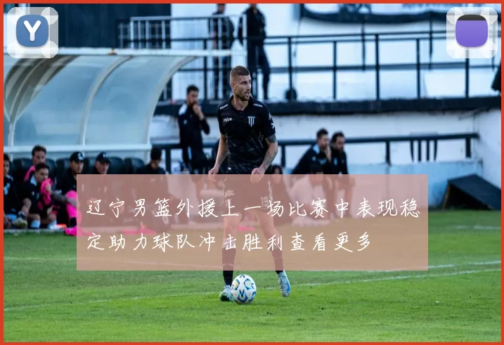 辽宁男篮外援上一场比赛中表现稳定助力球队冲击胜利查看更多