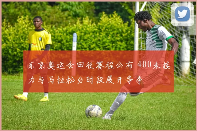 东京奥运会田径赛程公布 400米接力与马拉松分时段展开争夺