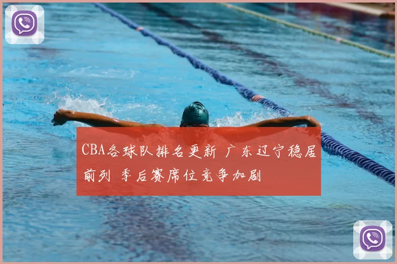 CBA各球队排名更新 广东辽宁稳居前列 季后赛席位竞争加剧