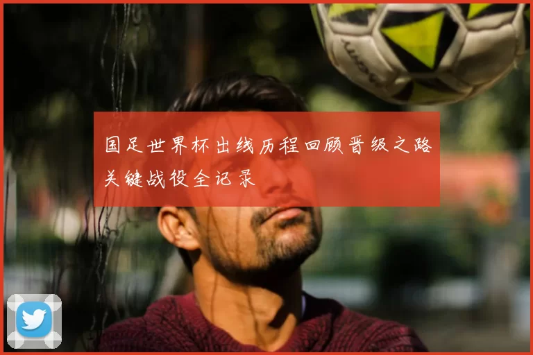 国足世界杯出线历程回顾晋级之路关键战役全记录