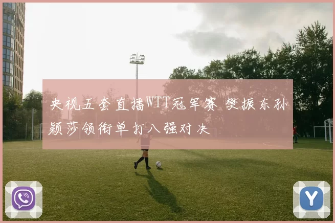 央视五套直播WTT冠军赛 樊振东孙颖莎领衔单打八强对决