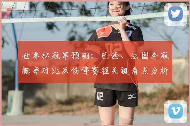 世界杯冠军预测：巴西、法国夺冠概率对比及伤停赛程关键看点分析