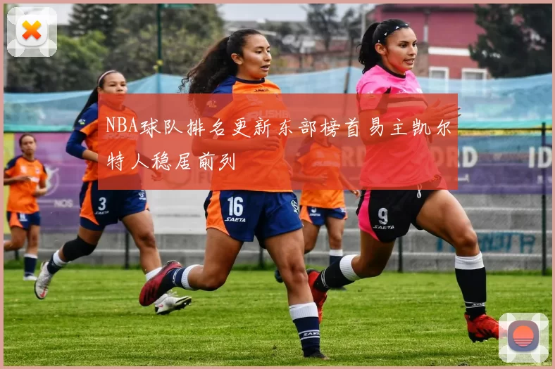 NBA球队排名更新东部榜首易主凯尔特人稳居前列