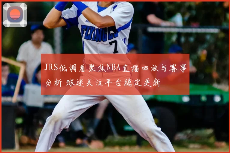 JRS低调看聚焦NBA直播回放与赛事分析 球迷关注平台稳定更新