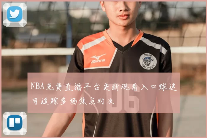 NBA免费直播平台更新观看入口球迷可追踪多场焦点对决