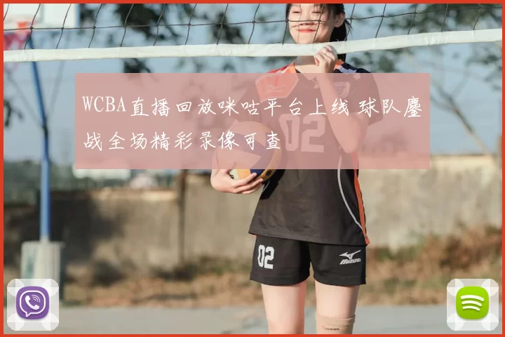 WCBA直播回放咪咕平台上线 球队鏖战全场精彩录像可查